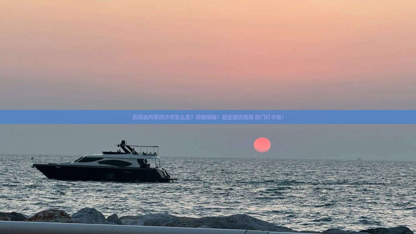 抚顺去内蒙响沙湾攻略