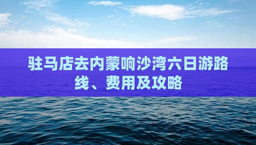 驻马店去内蒙响沙湾六日游