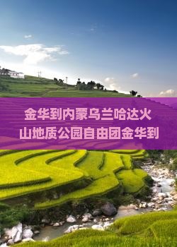 金华到内蒙乌兰哈达火山地质公园自由团