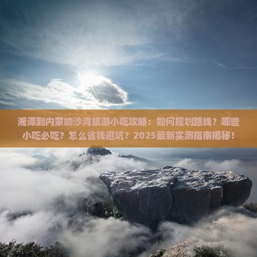 湘潭到内蒙响沙湾旅游小吃