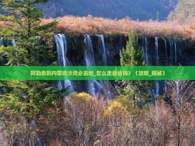 阿勒泰到内蒙响沙湾必去地