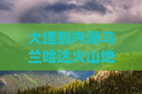 大理到内蒙乌兰哈达火山地质公园景点