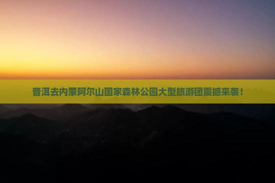 普洱去内蒙阿尔山国家森林公园大型旅游团