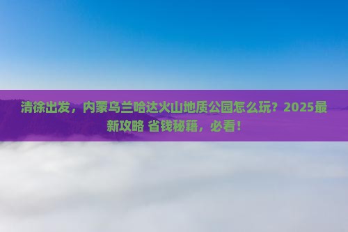 清徐到内蒙乌兰哈达火山地质公园哪里玩