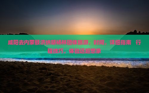 咸阳去内蒙额济纳胡杨林团体旅游