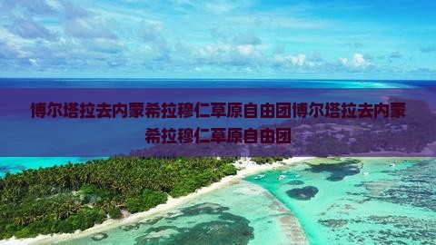 博尔塔拉去内蒙希拉穆仁草原自由团