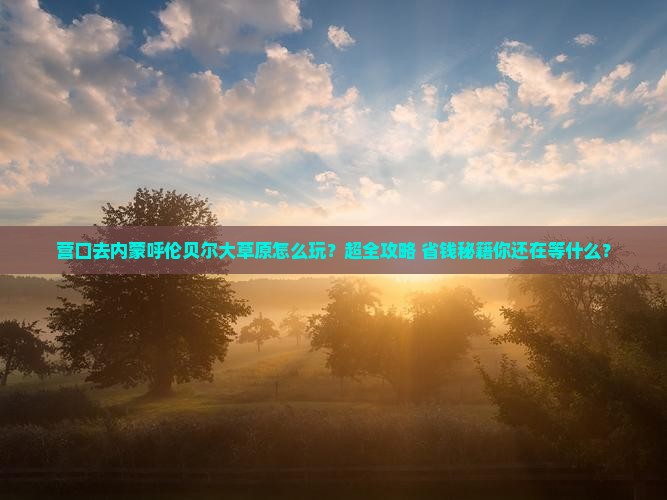 营口去内蒙呼伦贝尔大草原大型旅游团