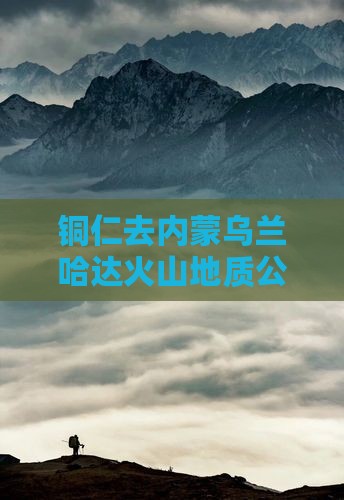 铜仁去内蒙乌兰哈达火山地质公园团体旅游
