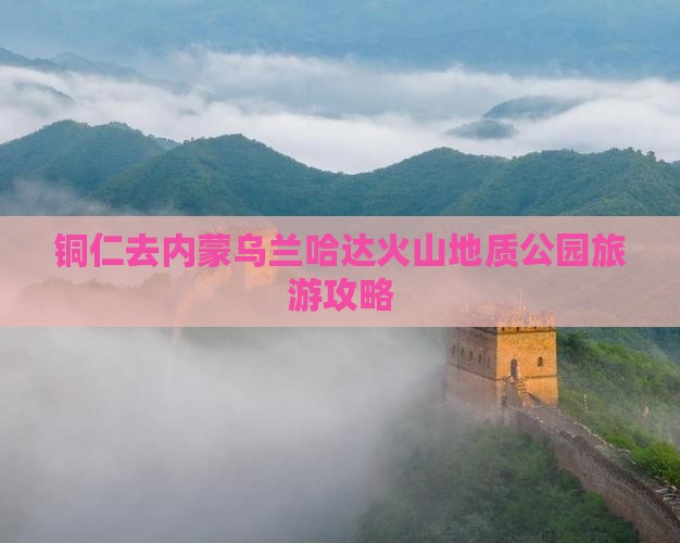 铜仁去内蒙乌兰哈达火山地质公园团体旅游