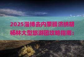 淄博去内蒙额济纳胡杨林大型旅游团