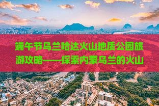 端午节到内蒙乌兰哈达火山地质公园团体旅游