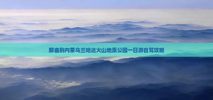 那曲到内蒙乌兰哈达火山地质公园一日游