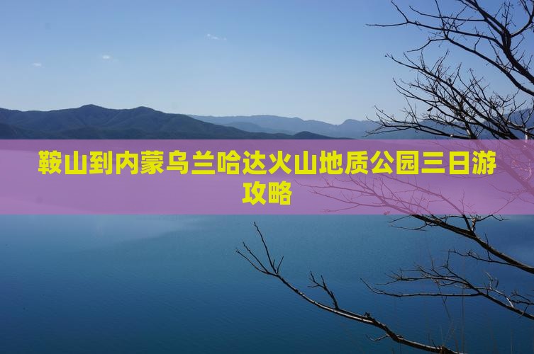 鞍山到内蒙乌兰哈达火山地质公园三日游