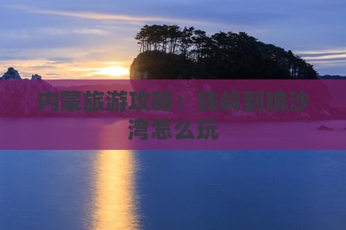 铁岭到内蒙响沙湾哪里玩