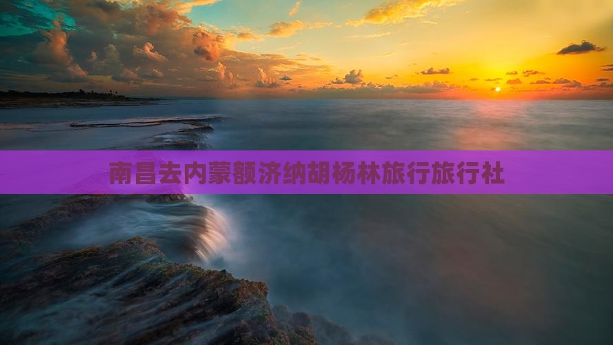 南昌去内蒙额济纳胡杨林旅行社