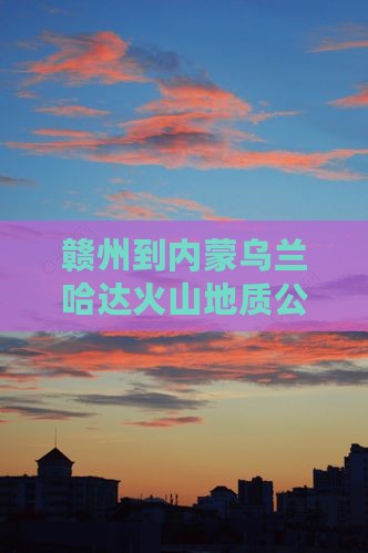 赣州到内蒙乌兰哈达火山地质公园哪里玩