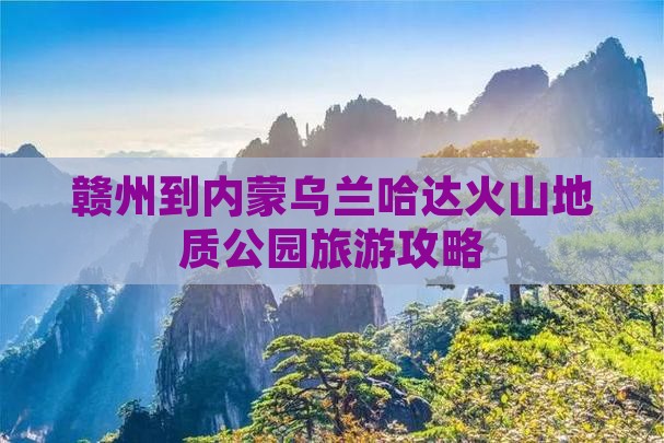 赣州到内蒙乌兰哈达火山地质公园哪里玩