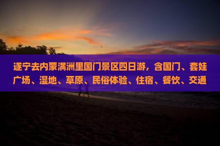 遂宁去内蒙满洲里国门景区四日游 遂宁去内蒙满洲里国门景区四日游