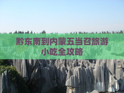 黔东南到内蒙五当召旅游小吃 黔东南到内蒙五当召旅游小吃