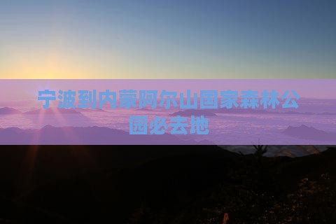 宁波到内蒙阿尔山国家森林公园必去地 宁波到内蒙阿尔山国家森林公园必去地