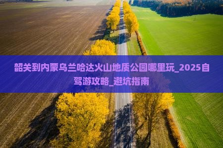 韶关到内蒙乌兰哈达火山地质公园哪里玩