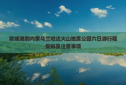 防城港到内蒙乌兰哈达火山地质公园六日游