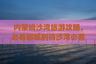 聊城到内蒙响沙湾攻略