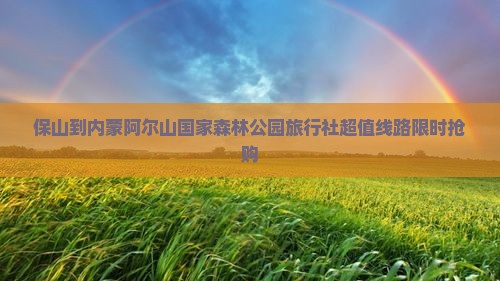 保山到内蒙阿尔山国家森林公园旅行社