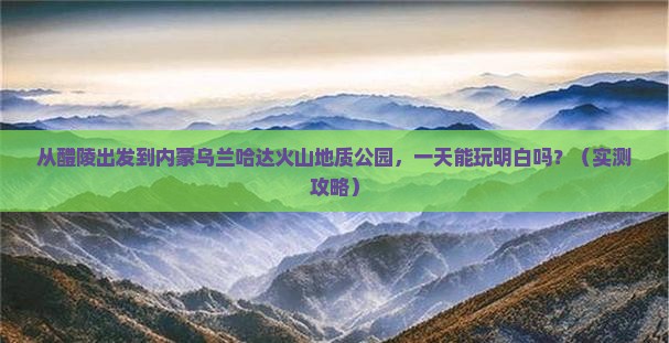 醴陵到内蒙乌兰哈达火山地质公园一日游