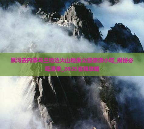 黑河去内蒙乌兰哈达火山地质公园旅游小吃 黑河去内蒙乌兰哈达火山地质公园旅游小吃