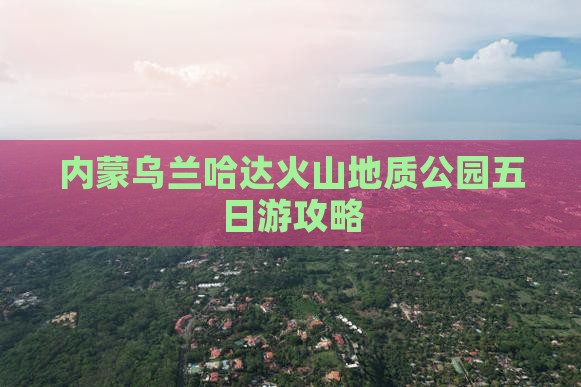 苏州去内蒙乌兰哈达火山地质公园五日游
