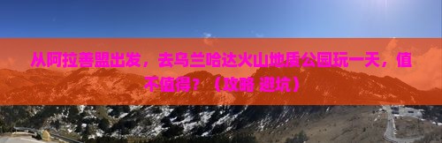 阿拉善盟到内蒙乌兰哈达火山地质公园一日游