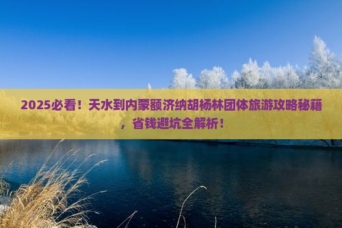 天水到内蒙额济纳胡杨林团体旅游