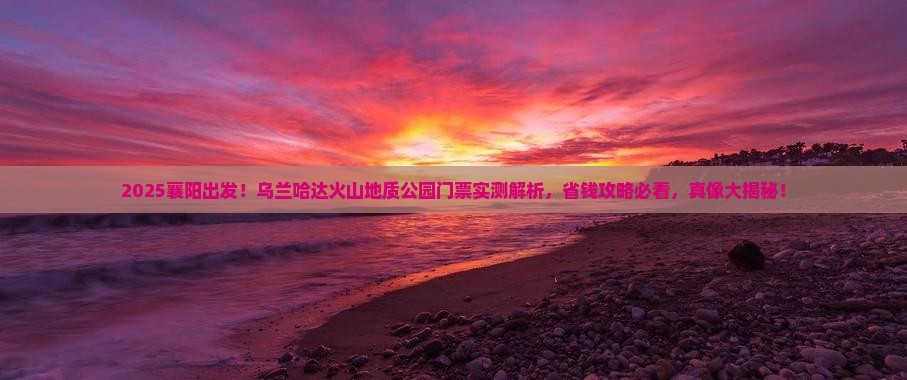 襄阳到内蒙乌兰哈达火山地质公园门票