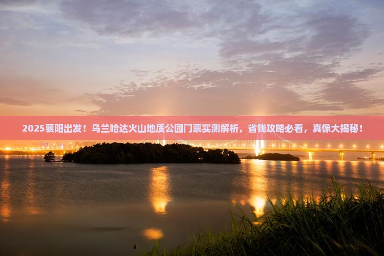 襄阳到内蒙乌兰哈达火山地质公园门票