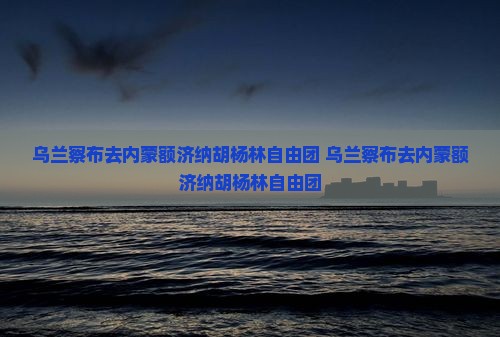 乌兰察布去内蒙额济纳胡杨林自由团