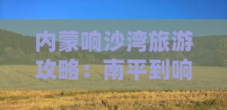 南平到内蒙响沙湾哪里玩 南平到内蒙响沙湾哪里玩