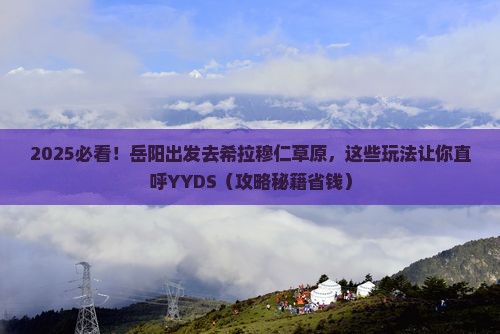 岳阳去内蒙希拉穆仁草原哪里玩 岳阳去内蒙希拉穆仁草原哪里玩