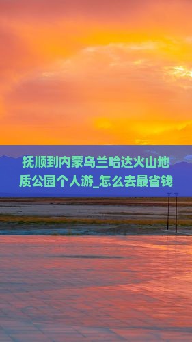 抚顺到内蒙乌兰哈达火山地质公园个人游