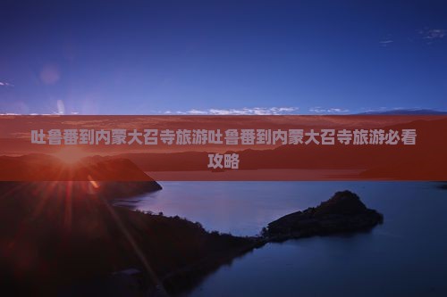 吐鲁番到内蒙大召寺旅游