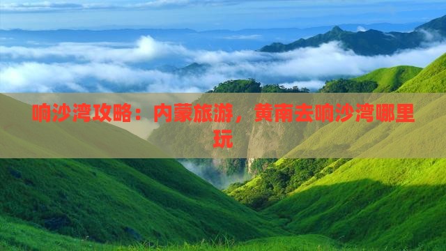 黄南去内蒙响沙湾哪里玩