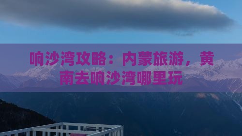 黄南去内蒙响沙湾哪里玩