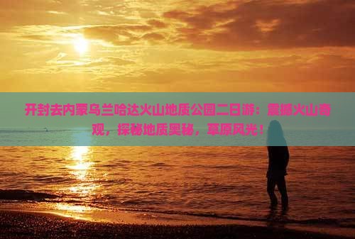 开封去内蒙乌兰哈达火山地质公园二日游