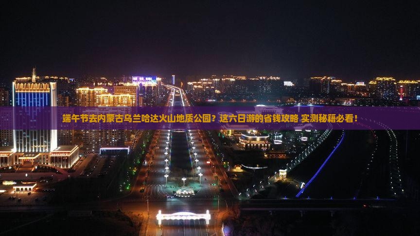 端午节到内蒙乌兰哈达火山地质公园六日游