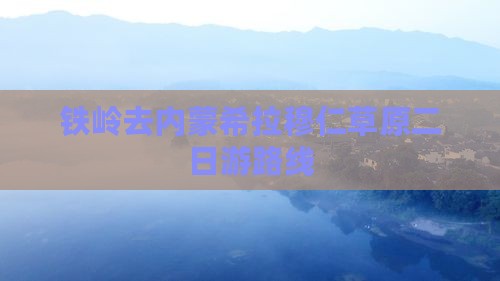 铁岭去内蒙希拉穆仁草原二日游
