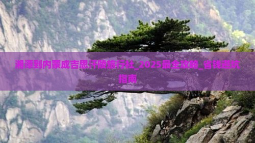 湘潭到内蒙成吉思汗陵旅行社 湘潭到内蒙成吉思汗陵旅行社