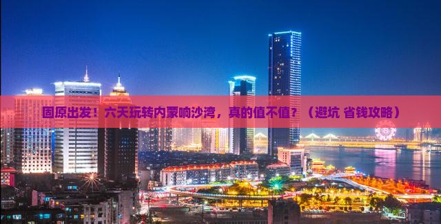 固原到内蒙响沙湾六日游