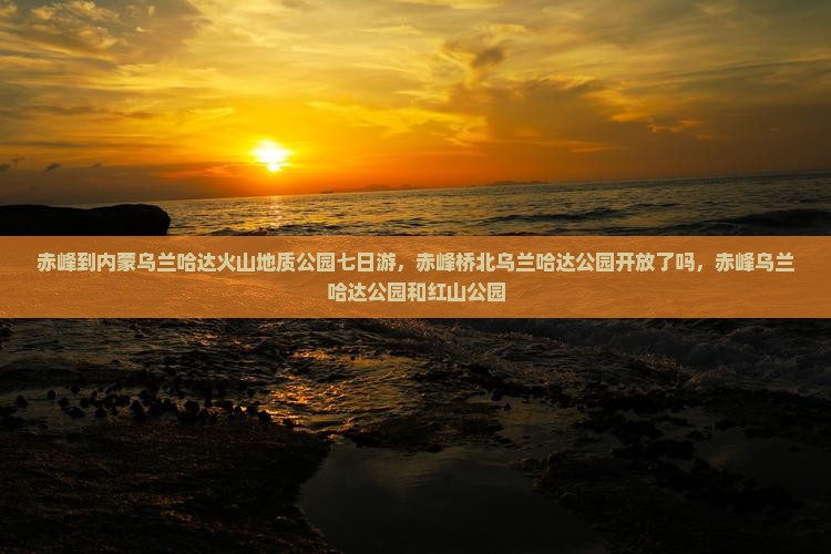 赤峰到内蒙乌兰哈达火山地质公园七日游