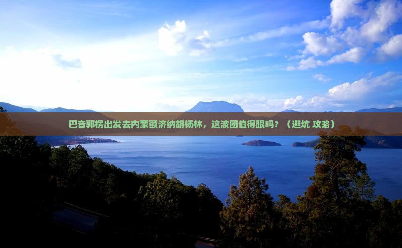 巴音郭楞去内蒙额济纳胡杨林大型旅游团