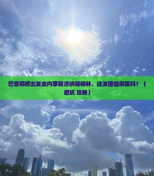 巴音郭楞去内蒙额济纳胡杨林大型旅游团